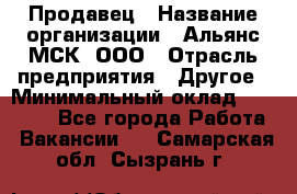 Продавец › Название организации ­ Альянс-МСК, ООО › Отрасль предприятия ­ Другое › Минимальный оклад ­ 30 000 - Все города Работа » Вакансии   . Самарская обл.,Сызрань г.
